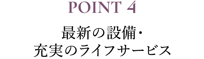 POINT4 最新の設備・充実のライフサービス