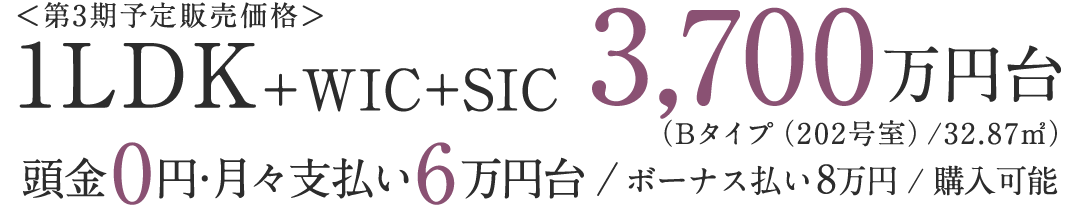 ＜第3期予定販売価格＞1LDK+WIC+SIC 3,700万円台（Bタイプ（202号室）/32.87㎡）／頭金0円・月々支払い6万円台／ボーナス払い8万円／購入可能